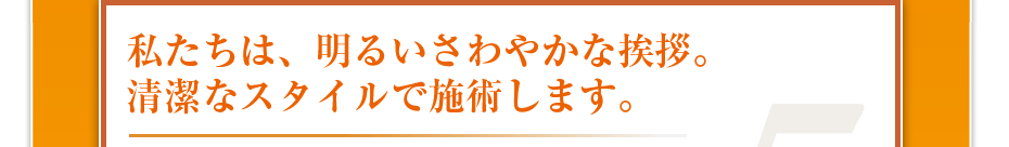 私たちは、明るいさわやかな挨拶。清潔なスタイルで施術します。