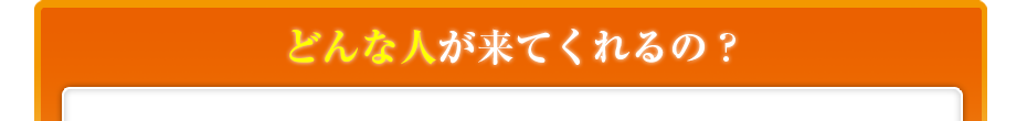 どんな人が来てくれるの?